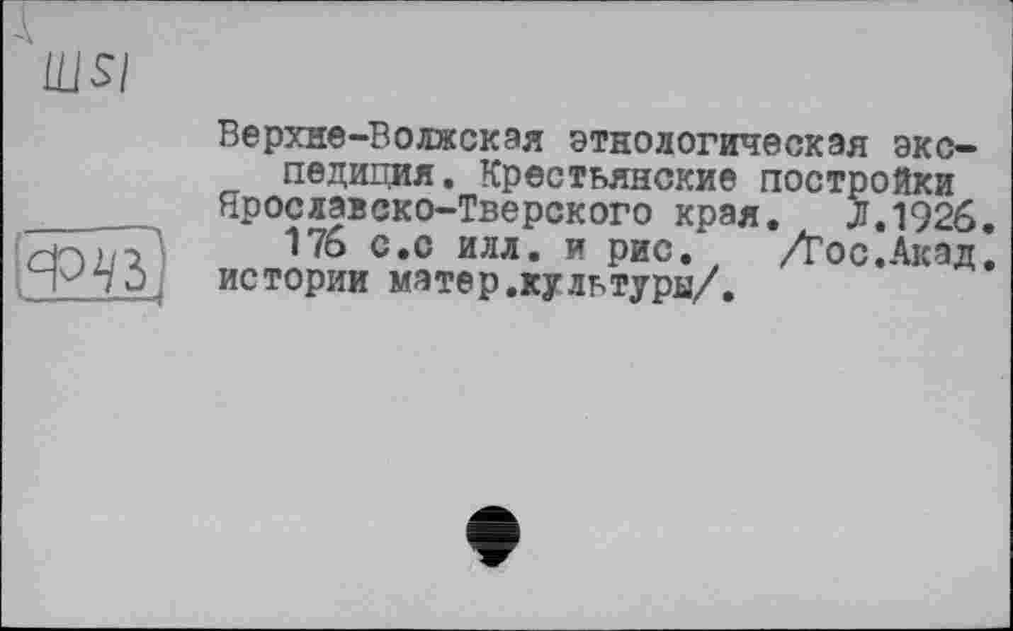 ﻿Верхне-Волжская этнологическая экспедиция. Крестьянские постройки
Ярославско-Тверского края. Л.1926.
176 с.с илл. и рис.	/Гос.Акад,
истории матер.культуры/.